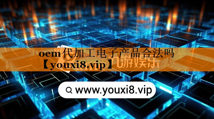 oem代加工电子产品合法吗 oem代加工电子产品合法吗