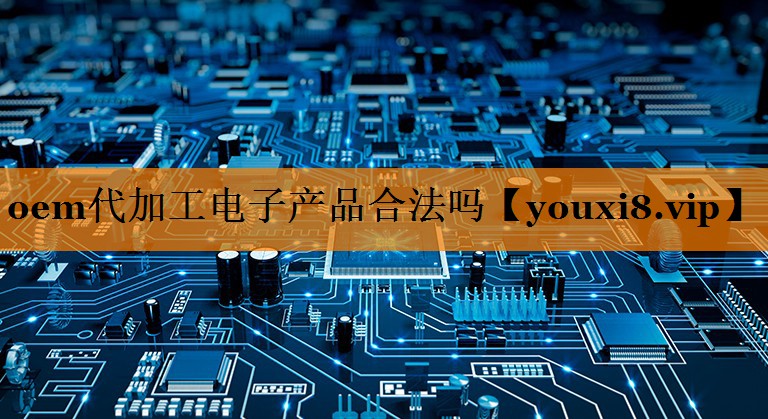 oem代加工电子产品合法吗 oem代加工电子产品合法吗