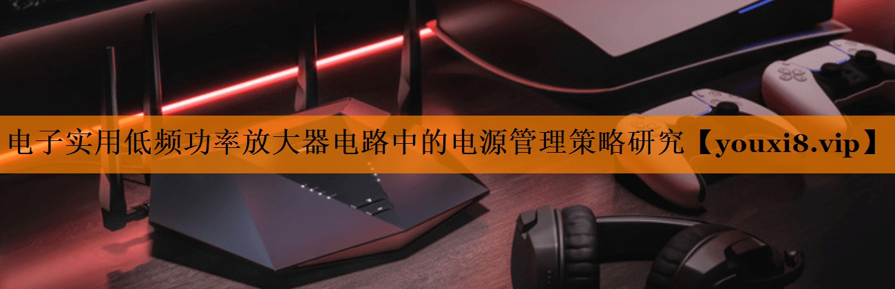 电子实用低频功率放大器电路中的电源管理策略研究 电子实用低频功率放大器电路中的电源管理策略研究