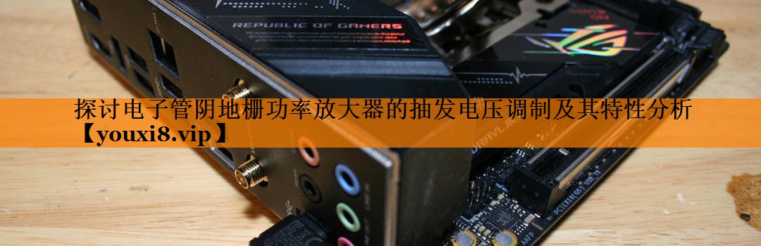 探讨电子管阴地栅功率放大器的抽发电压调制及其特性分析 探讨电子管阴地栅功率放大器的抽发电压调制及其特性分析