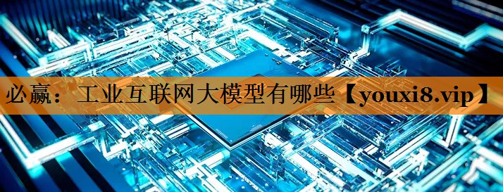 工业互联网大模型有哪些 工业互联网大模型有哪些