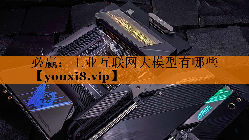 工业互联网大模型有哪些 工业互联网大模型有哪些