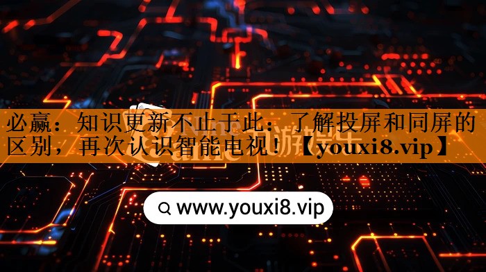 知识更新不止于此:了解投屏和同屏的区别,再次认识智能电视! 知识更新不止于此:了解投屏和同屏的区别,再次认识智能电视!