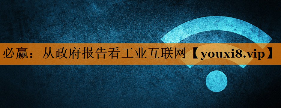 从政府报告看工业互联网 从政府报告看工业互联网