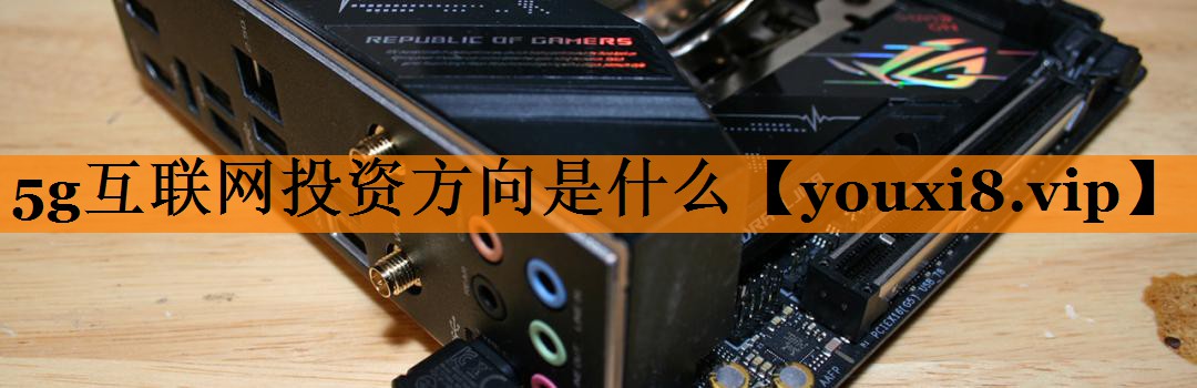 5g互联网投资方向是什么 5g互联网投资方向是什么
