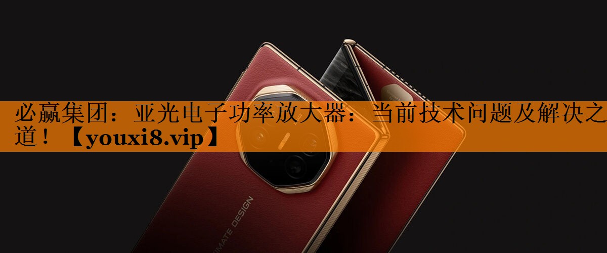 亚光电子功率放大器:当前技术问题及解决之道! 亚光电子功率放大器:当前技术问题及解决之道!