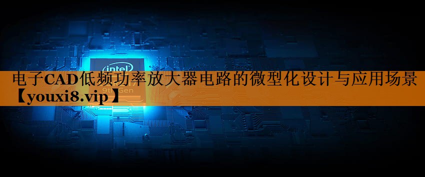 电子CAD低频功率放大器电路的微型化设计与应用场景 电子CAD低频功率放大器电路的微型化设计与应用场景