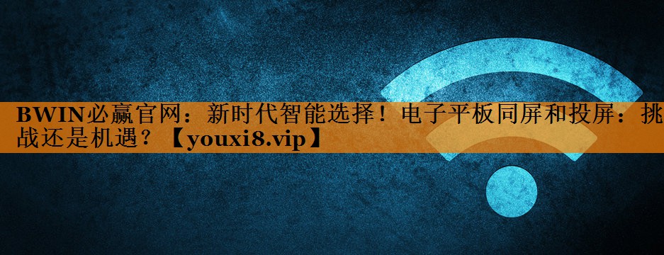 新时代智能选择!电子平板同屏和投屏:挑战还是机遇? 新时代智能选择!电子平板同屏和投屏:挑战还是机遇?