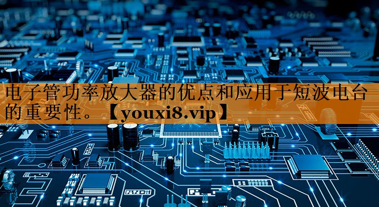 电子管功率放大器的优点和应用于短波电台的重要性。 电子管功率放大器的优点和应用于短波电台的重要性。