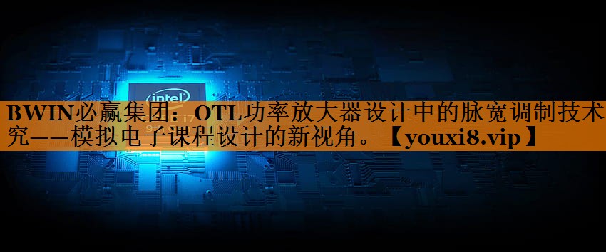 OTL功率放大器设计中的脉宽调制技术研究——模拟电子课程设计的新视角。 OTL功率放大器设计中的脉宽调制技术研究——模拟电子课程设计的新视角。