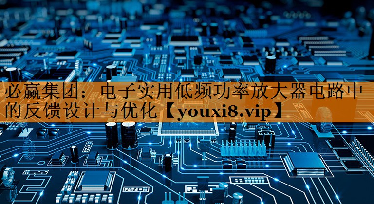 电子实用低频功率放大器电路中的反馈设计与优化 电子实用低频功率放大器电路中的反馈设计与优化