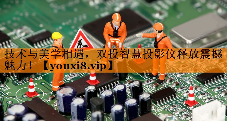 技术与美学相遇,双投智慧投影仪释放震撼魅力! 技术与美学相遇,双投智慧投影仪释放震撼魅力!