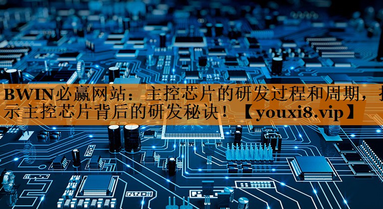 主控芯片的研发过程和周期,揭示主控芯片背后的研发秘诀! 主控芯片的研发过程和周期,揭示主控芯片背后的研发秘诀!