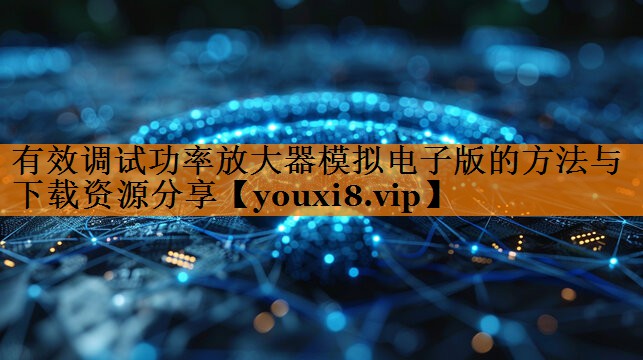 有效调试功率放大器模拟电子版的方法与下载资源分享 有效调试功率放大器模拟电子版的方法与下载资源分享