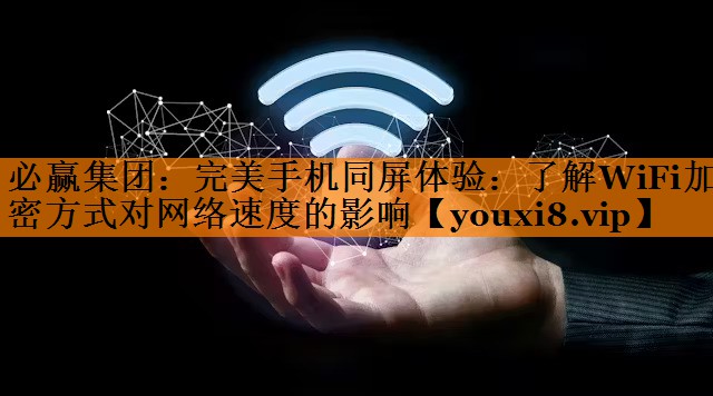 完美手机同屏体验:了解WiFi加密方式对网络速度的影响 完美手机同屏体验:了解WiFi加密方式对网络速度的影响
