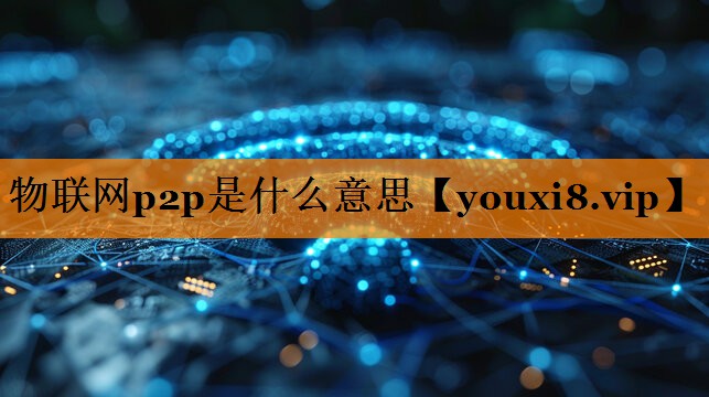 物联网p2p是什么意思 物联网p2p是什么意思