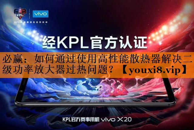 如何通过使用高性能散热器解决二级功率放大器过热问题? 如何通过使用高性能散热器解决二级功率放大器过热问题?