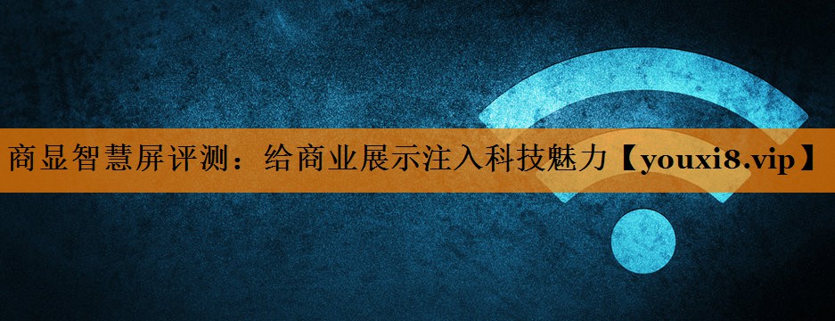 商显智慧屏评测:给商业展示注入科技魅力 商显智慧屏评测:给商业展示注入科技魅力
