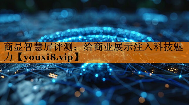 商显智慧屏评测:给商业展示注入科技魅力 商显智慧屏评测:给商业展示注入科技魅力