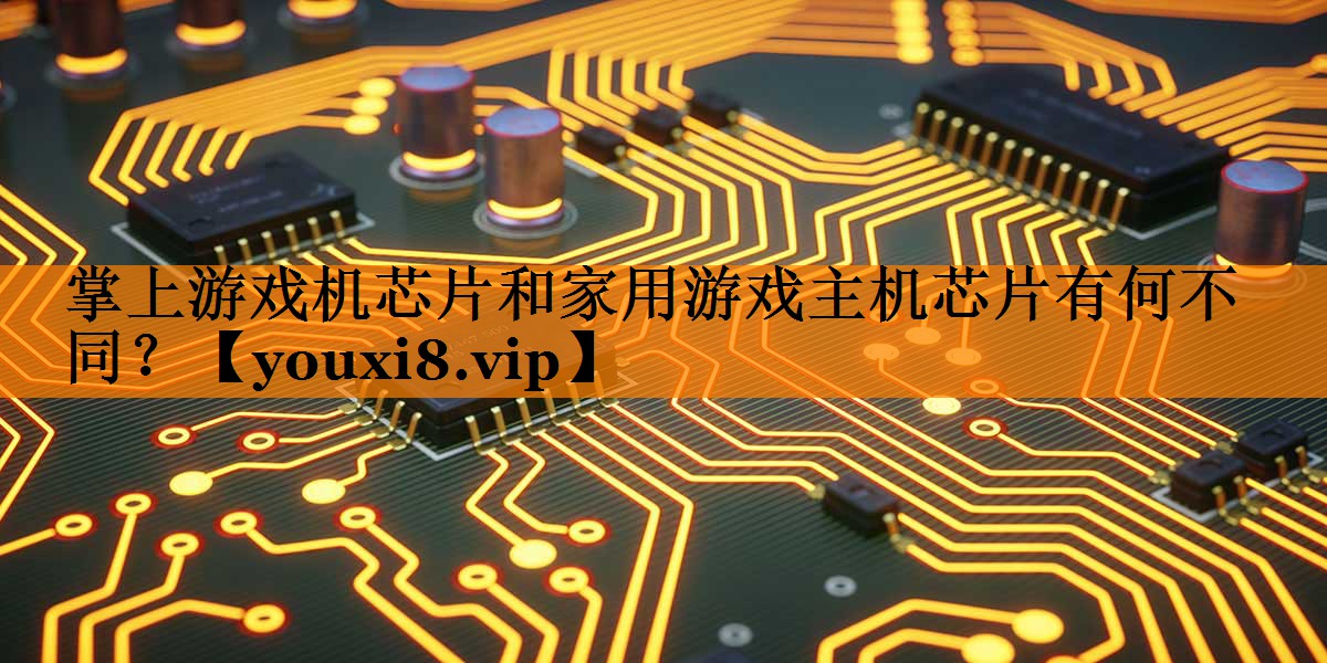 掌上游戏机芯片和家用游戏主机芯片有何不同? 掌上游戏机芯片和家用游戏主机芯片有何不同?