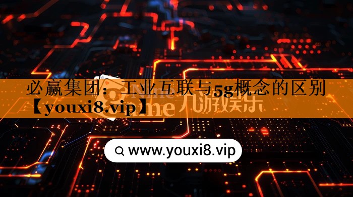 工业互联与5g概念的区别 工业互联与5g概念的区别