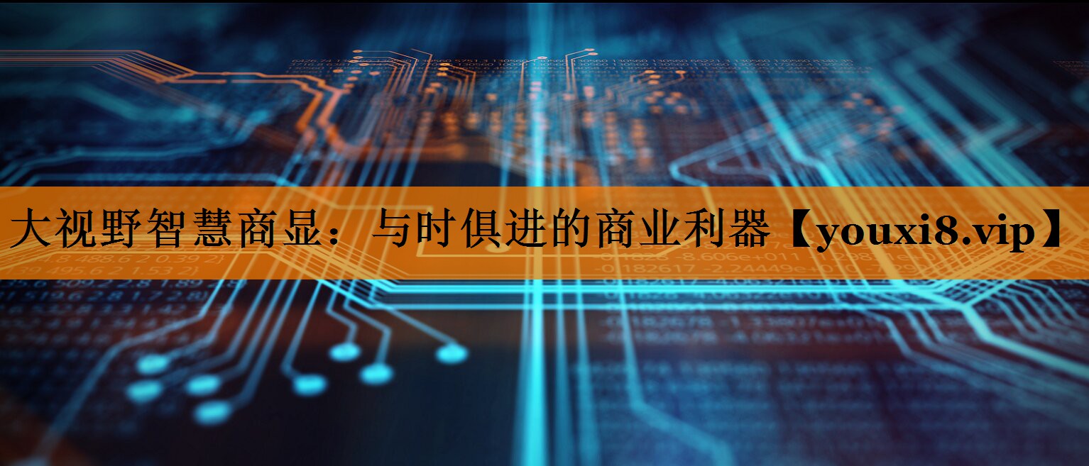 大视野智慧商显:与时俱进的商业利器 大视野智慧商显:与时俱进的商业利器