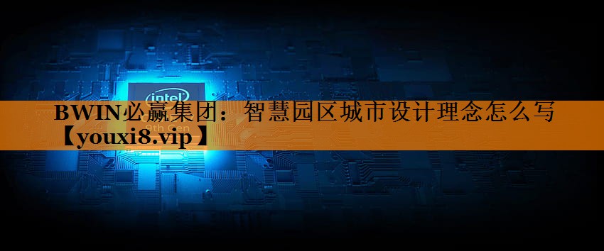 智慧园区城市设计理念怎么写 智慧园区城市设计理念怎么写