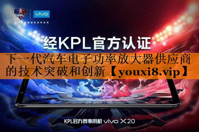 下一代汽车电子功率放大器供应商的技术突破和创新 下一代汽车电子功率放大器供应商的技术突破和创新