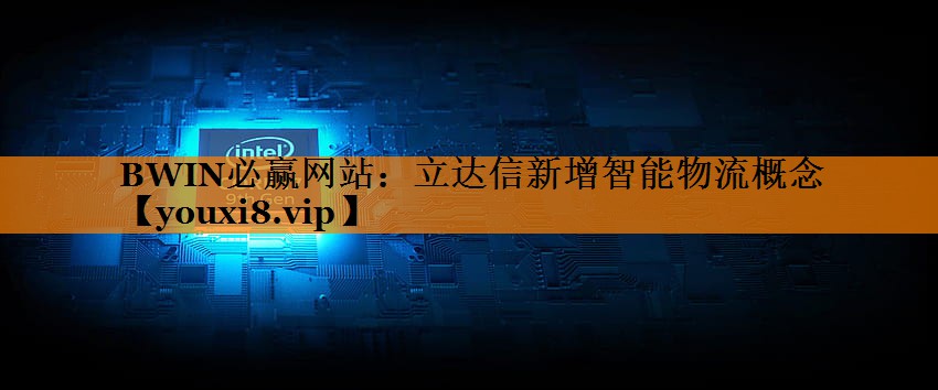 立达信新增智能物流概念 立达信新增智能物流概念