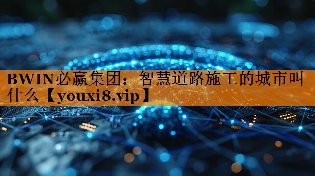 智慧道路施工的城市叫什么 智慧道路施工的城市叫什么