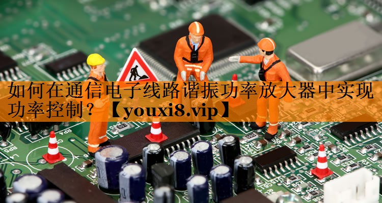 如何在通信电子线路谐振功率放大器中实现功率控制? 如何在通信电子线路谐振功率放大器中实现功率控制?