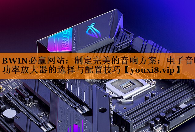 制定完美的音响方案:电子音响功率放大器的选择与配置技巧 制定完美的音响方案:电子音响功率放大器的选择与配置技巧