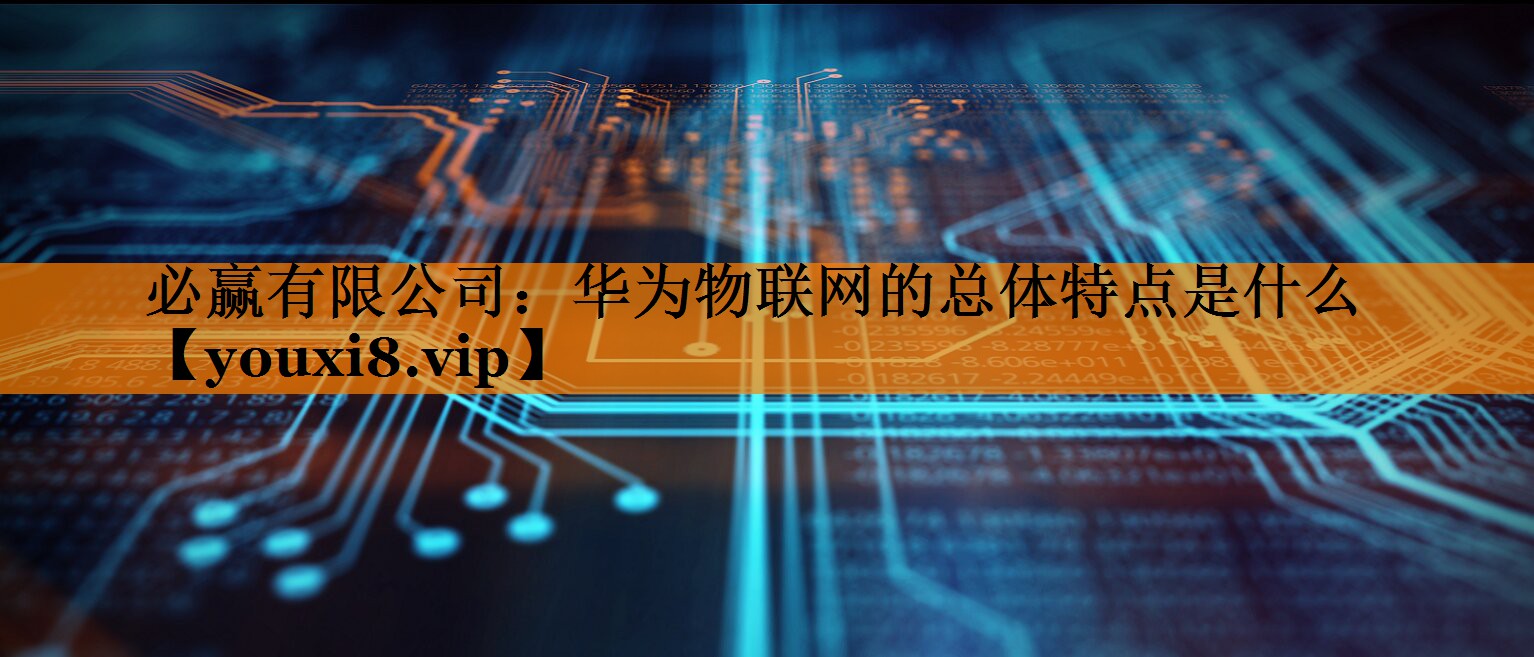 华为物联网的总体特点是什么 华为物联网的总体特点是什么