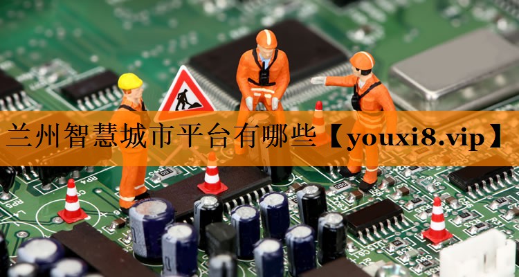 兰州智慧城市平台有哪些 兰州智慧城市平台有哪些