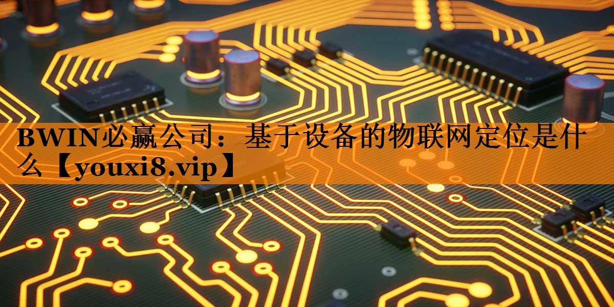 基于设备的物联网定位是什么 基于设备的物联网定位是什么