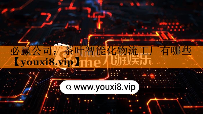 茶叶智能化物流工厂有哪些 茶叶智能化物流工厂有哪些