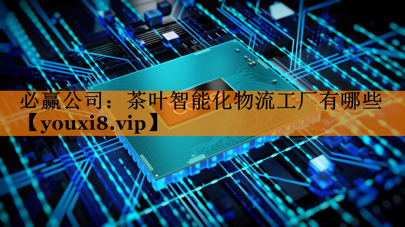 茶叶智能化物流工厂有哪些 茶叶智能化物流工厂有哪些