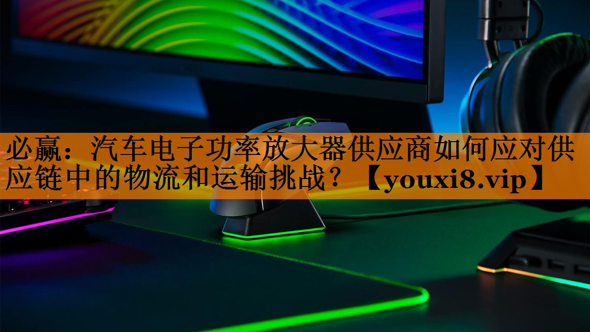 汽车电子功率放大器供应商如何应对供应链中的物流和运输挑战? 汽车电子功率放大器供应商如何应对供应链中的物流和运输挑战?