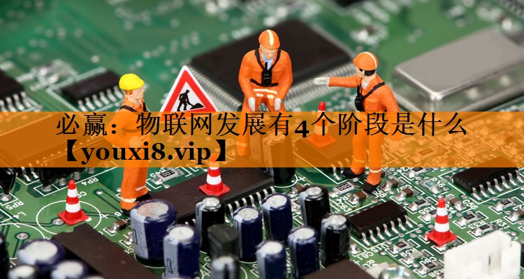 物联网发展有4个阶段是什么 物联网发展有4个阶段是什么