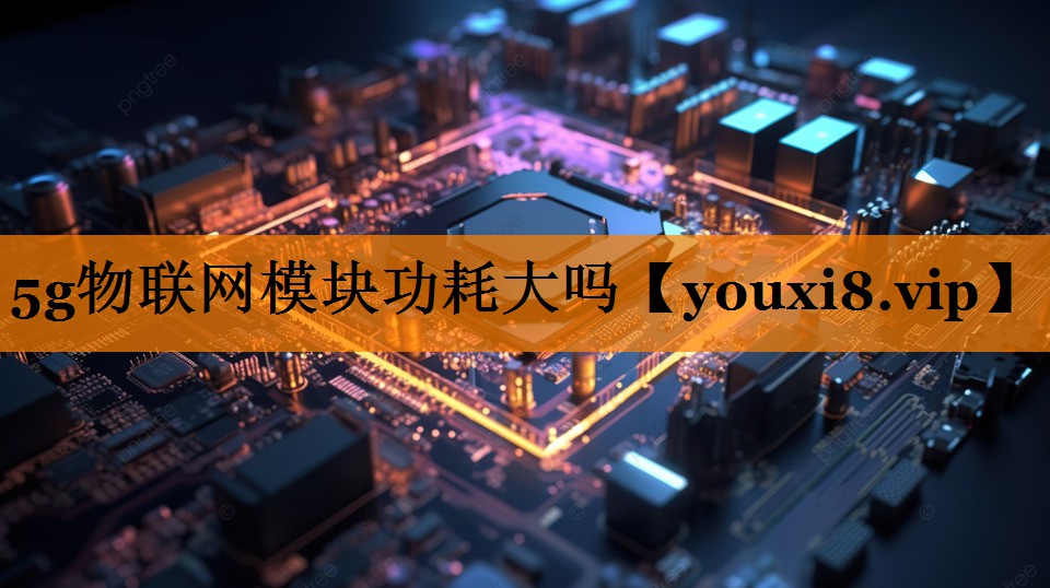 5g物联网模块功耗大吗 5g物联网模块功耗大吗