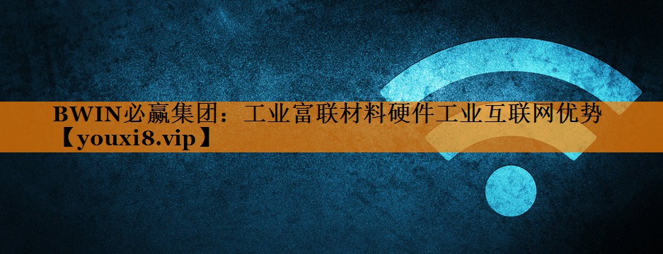 工业富联材料硬件工业互联网优势 工业富联材料硬件工业互联网优势