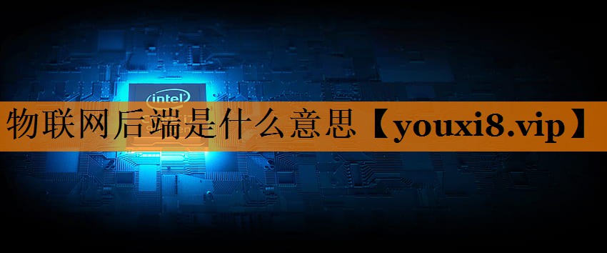 物联网后端是什么意思 物联网后端是什么意思