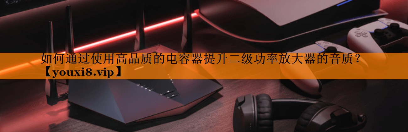 如何通过使用高品质的电容器提升二级功率放大器的音质? 如何通过使用高品质的电容器提升二级功率放大器的音质?