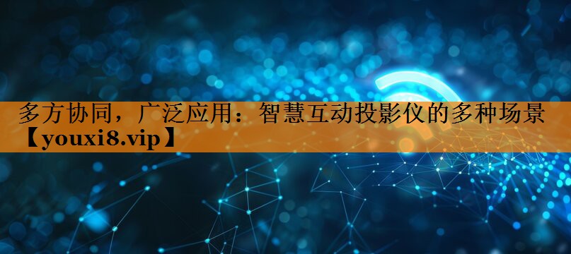 多方协同，广泛应用：智慧互动投影仪的多种场景