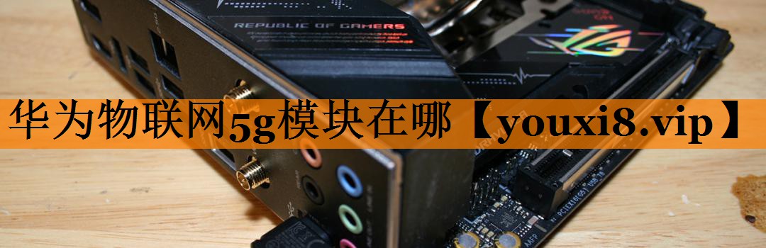 华为物联网5g模块在哪 华为物联网5g模块在哪