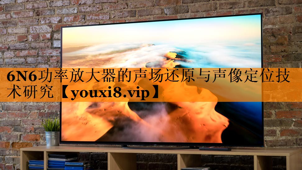 6N6功率放大器的声场还原与声像定位技术研究 6N6功率放大器的声场还原与声像定位技术研究