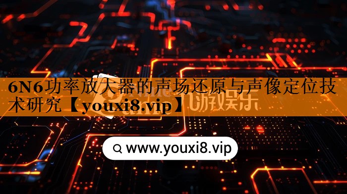 6N6功率放大器的声场还原与声像定位技术研究 6N6功率放大器的声场还原与声像定位技术研究