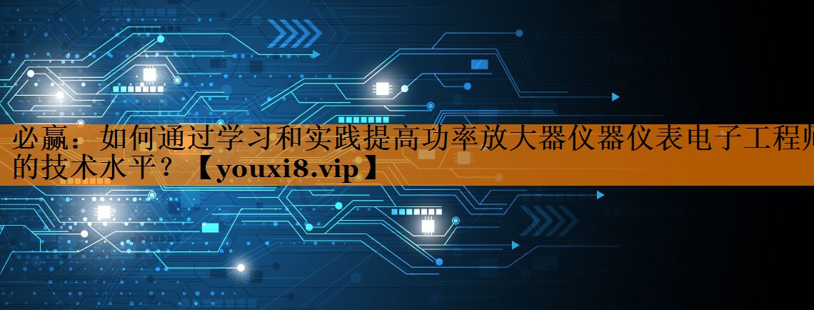 如何通过学习和实践提高功率放大器仪器仪表电子工程师的技术水平? 如何通过学习和实践提高功率放大器仪器仪表电子工程师的技术水平?