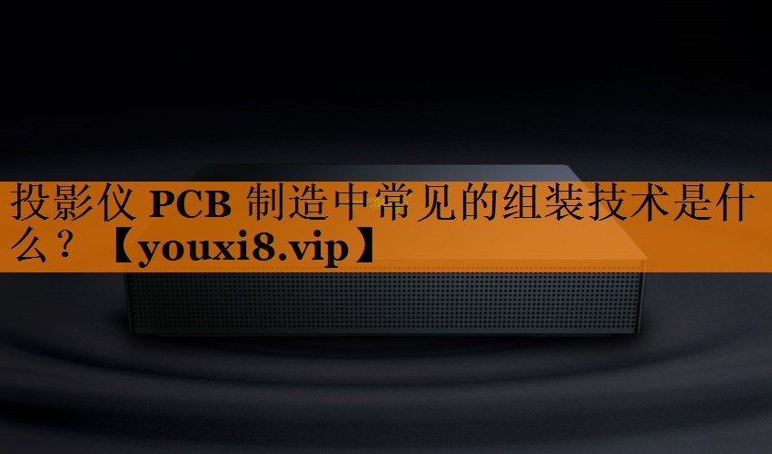 投影仪 PCB 制造中常见的组装技术是什么? 投影仪 PCB 制造中常见的组装技术是什么?