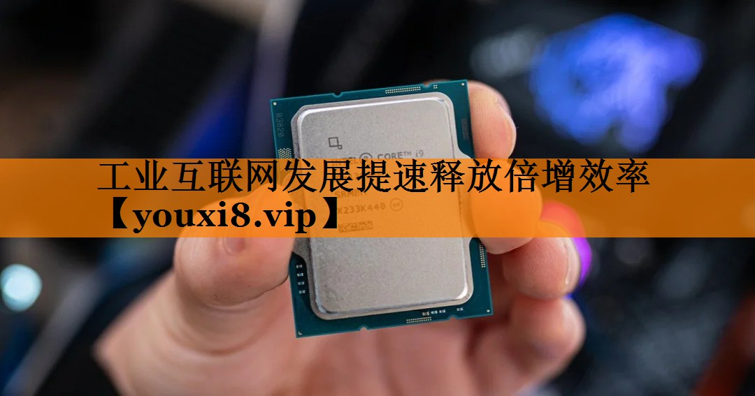 工业互联网发展提速释放倍增效率 工业互联网发展提速释放倍增效率